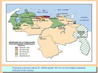 Venezuela is home to about 26 million people. We live in a less highly populated,
rural part of the country.
Venezuela is home to about 26 million people. We live in a less highly populated,
rural part of the country.
 