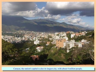 Caracas, the nation's capital is also its largest city, with about 4 million people.Caracas, the nation's capital is also its largest city, with about 4 million people.
 
