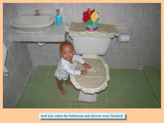 And also when the bathroom and shower were finished.And also when the bathroom and shower were finished.
 