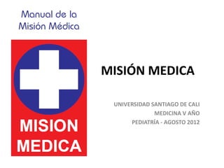 MISIÓN MEDICA

 UNIVERSIDAD SANTIAGO DE CALI
              MEDICINA V AÑO
      PEDIATRÍA - AGOSTO 2012
 