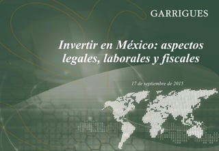 17 de septiembre de 2015
Invertir en México: aspectos
legales, laborales y fiscales
 