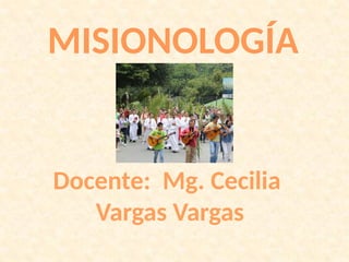 MISIONOLOGÍA
Docente: Mg. Cecilia
Vargas Vargas
 