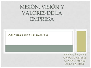 MISIÓN, VISIÓN Y
      VALORES DE LA
          EMPRESA


OFICINAS DE TURISMO 2.0




                          ANNA CÁNOVAS
                          CAROL CASTELLS
                          CLARA JIMÉNEZ
                           ALBA SARRIAS
 