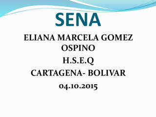 SENA
ELIANA MARCELA GOMEZ
OSPINO
H.S.E.Q
CARTAGENA- BOLIVAR
04.10.2015
 