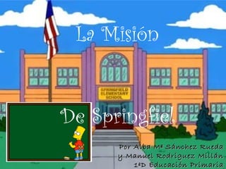 Por Alba Mª Sánchez Rueda y Manuel Rodriguez Millán 1ºD Educación Primaria La Misión De Springfiel 