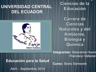 Educación para la Salud
Abril – Septiembre 2014
UNIVERSIDAD CENTRAL
DEL ECUADOR
Integrantes: Geovanna Huera
Francisco Valladare
Curso: Sexto Semestre
 