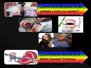 • ¿Cómo es la fabricación de las
prótesis y como se cuentan?
• ¿Coordinadora nacional de la
Misión Sonrisa? Próximos
Centros a Inaugurar?
 