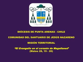 DIÓCESIS DE PUNTA ARENAS - CHILE
COMUNIDAD DEL SANTUARIO DE JESÚS NAZARENO
MISIÓN TERRITORIAL
“El Evangelio en el corazón de Magallanes”
(Mateo 28, 19 - 20)
 