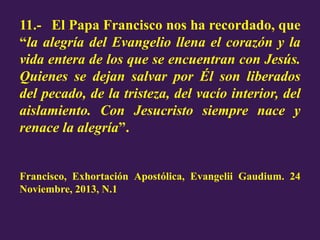 11.- El Papa Francisco nos ha recordado, que
“la alegría del Evangelio llena el corazón y la
vida entera de los que se enc...