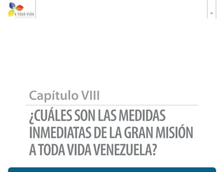 46




Capítulo VIII
¿CUÁLES SON LAS MEDIDAS
INMEDIATAS DE LA GRAN MISIÓN
A TODA VIDA VENEZUELA?
 