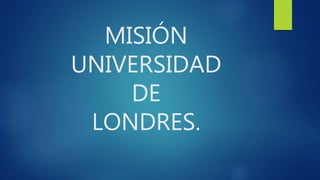 MISIÓN 
UNIVERSIDAD 
DE 
LONDRES. 
 
