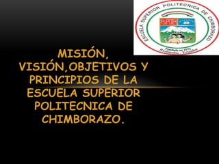 MISIÓN,
VISIÓN,OBJETIVOS Y
PRINCIPIOS DE LA
ESCUELA SUPERIOR
POLITECNICA DE
CHIMBORAZO.

 