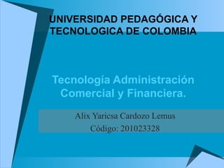 UNIVERSIDAD PEDAGÓGICA Y
TECNOLOGICA DE COLOMBIA



Tecnología Administración
 Comercial y Financiera.
    Alix Yaricsa Cardozo Lemus
        Código: 201023328
 
