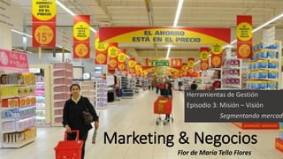 Marketing & Negocios
Herramientas de Gestión
Episodio 3: Misión – Visión
Segmentando mercado
Flor de María Tello Flores
 
