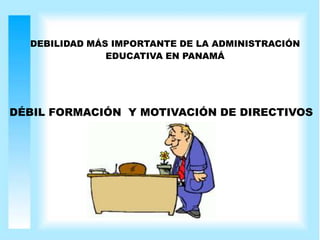 DEBILIDAD MÁS IMPORTANTE DE LA ADMINISTRACIÓN
EDUCATIVA EN PANAMÁ
DÉBIL FORMACIÓN Y MOTIVACIÓN DE DIRECTIVOS
 