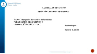 Fausto Ramón
MENCIÓN GESTIÓN Y LIDERAZGO
Realizado por:
MAESTRÍA EN EDUCACIÓN
ME3-012 Proyectos Educativos Innovadores
PARADIGMAS EDUCATIVOS E
INNOVACIÓN EDUCATIVA
 