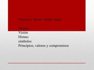Francisco Javier vallejo rojas
Mision
Visión
Himno
símbolos
Principios, valores y compromisos
 