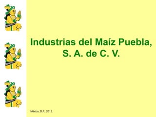 Industrias del Maíz Puebla,
       S. A. de C. V.




México, D.F., 2012
 