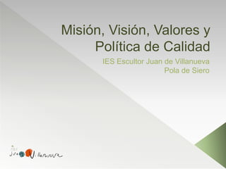 Misión, Visión, Valores y
Política de Calidad
IES Escultor Juan de Villanueva
Pola de Siero
 