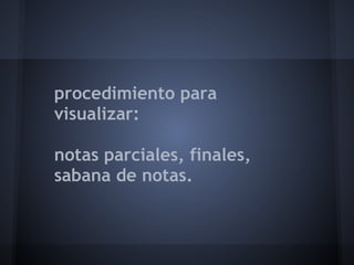 procedimiento para
visualizar:
notas parciales, finales,
sabana de notas.
 