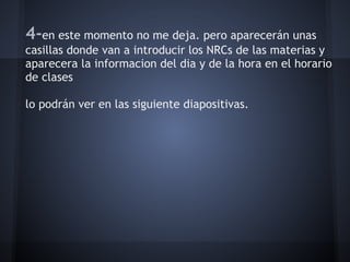 4-en este momento no me deja. pero aparecerán unas
casillas donde van a introducir los NRCs de las materias y
aparecera la informacion del dia y de la hora en el horario
de clases
lo podrán ver en las siguiente diapositivas.
 
