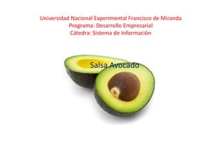 Universidad Nacional Experimental Francisco de Miranda
           Programa: Desarrollo Empresarial
            Cátedra: Sistema de Información




                   Salsa Avocado
 