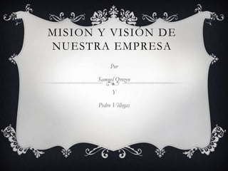 MISION Y VISIÓN DE
NUESTRA EMPRESA
            Por

       Samuel Orozco

             Y

       Pedro Villegas
 