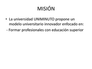 MISIÓN
• La universidad UNIMINUTO propone un
   modelo universitario innovador enfocado en:
 - Formar profesionales con educación superior
 