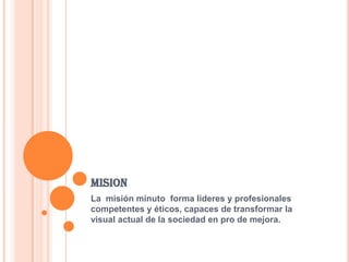 MISION
La misión minuto forma lideres y profesionales
competentes y éticos, capaces de transformar la
visual actual de la sociedad en pro de mejora.
 