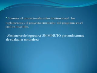 -Abstenerse de ingresar a UNIMINUTO portando armas
de cualquier naturaleza.
 