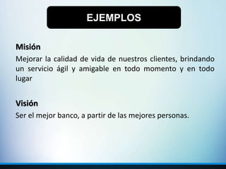Misión
Mejorar la calidad de vida de nuestros clientes, brindando
un servicio ágil y amigable en todo momento y en todo
lugar
Visión
Ser el mejor banco, a partir de las mejores personas.
EJEMPLOS
 