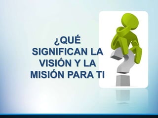 ¿QUÉ
SIGNIFICAN LA
VISIÓN Y LA
MISIÓN PARA TI
 
