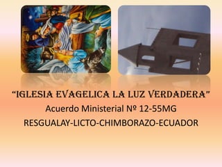 “IGLESIA EVAGELICA LA LUZ VERDADERA” Acuerdo Ministerial Nº 12-55MG RESGUALAY-LICTO-CHIMBORAZO-ECUADOR 