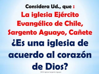 Considera Ud., que : La iglesia Ejército Evangélico de Chile, Sargento Aguayo, Cañete ¿Es una iglesia de acuerdo al corazón de Dios? EECH iglesia Sargento Aguayo 