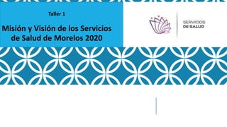 Taller 1
Misión y Visión de los Servicios
de Salud de Morelos 2020
 