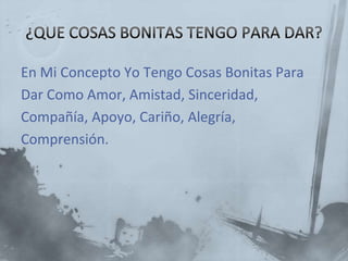En Mi Concepto Yo Tengo Cosas Bonitas Para
Dar Como Amor, Amistad, Sinceridad,
Compañía, Apoyo, Cariño, Alegría,
Comprensión.
 