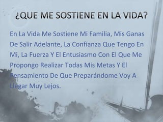 En La Vida Me Sostiene Mi Familia, Mis Ganas
De Salir Adelante, La Confianza Que Tengo En
Mi, La Fuerza Y El Entusiasmo Con El Que Me
Propongo Realizar Todas Mis Metas Y El
Pensamiento De Que Preparándome Voy A
Llegar Muy Lejos.
 