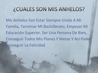 Mis Anhelos Son Estar Siempre Unida A Mi
Familia, Terminar Mi Bachillerato, Empezar Mi
Educación Superior, Ser Una Persona De Bien,
Conseguir Todos Mis Planes Y Metas Y Así Poder
Conseguir La Felicidad
 