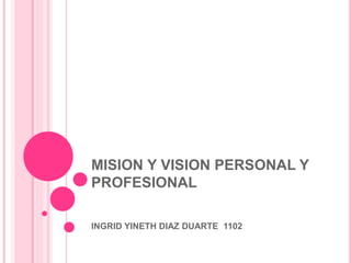 MISION Y VISION PERSONAL Y
PROFESIONAL
INGRID YINETH DIAZ DUARTE 1102
 