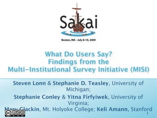 What Do Users Say?
             Findings from the
 Multi-Institutional Survey Initiative (MISI)

  Steven Lonn & Stephanie D. Teasley, University of
                       Michigan;
   Stephanie Conley & Yitna Firfyiwek, University of
                       Virginia;
Mary Glackin, Mt. Holyoke College; Keli Amann, Stanford
                                                    1
 