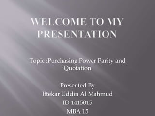 Topic :Purchasing Power Parity and
Quotation
Presented By
Iftekar Uddin Al Mahmud
ID 1415015
MBA 15
 