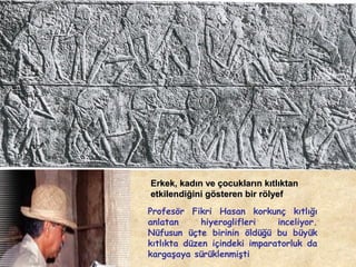 Erkek, kadın ve çocukların kıtlıktan
etkilendiğini gösteren bir rölyef
Profesör Fikri Hasan korkunç kıtlığı
anlatan
hiyeroglifleri
inceliyor.
Nüfusun üçte birinin öldüğü bu büyük
kıtlıkta düzen içindeki imparatorluk da
kargaşaya sürüklenmişti

 