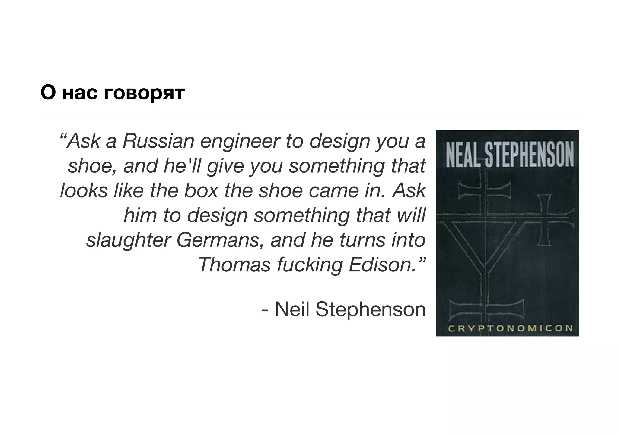 О нас говорят

 “Ask a Russian engineer to design you a
  shoe, and he'll give you something that
 looks like the box the shoe came in. Ask
         him to design something that will
    slaughter Germans, and he turns into
                 Thomas fucking Edison.”

                       - Neil Stephenson
 