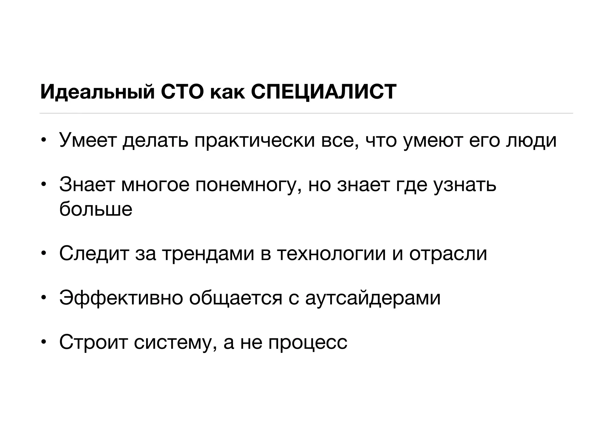Идеальный CTO как СПЕЦИАЛИСТ

• Умеет делать практически все, что умеют его люди

• Знает многое понемногу, но знает где узнать
  больше

• Следит за трендами в технологии и отрасли

• Эффективно общается с аутсайдерами

• Строит систему, а не процесс
 