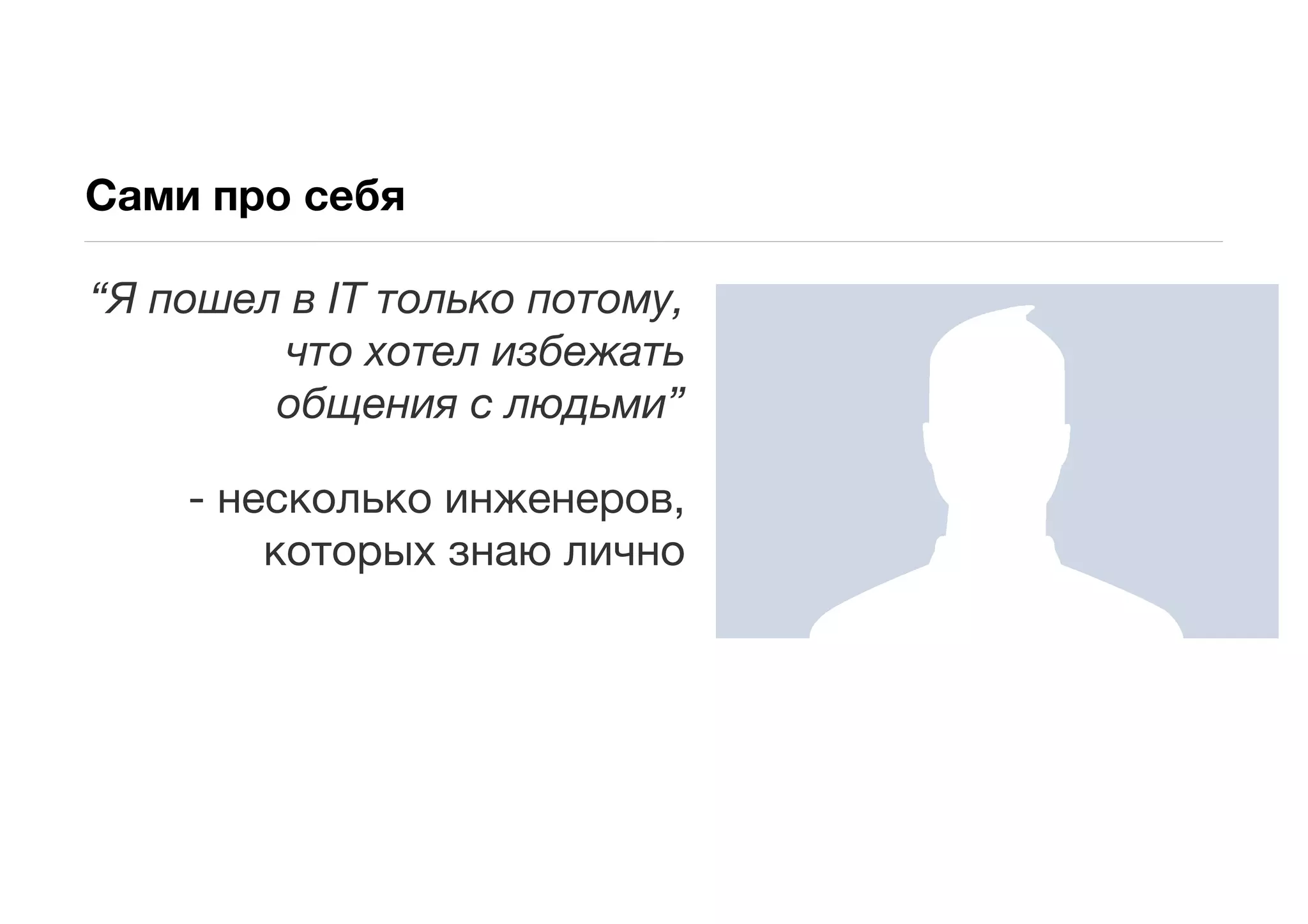 Сами про себя

“Я пошел в IT только потому,
        что хотел избежать
        общения с людьми”

    - несколько инженеров,
        которых знаю лично
 