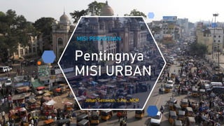 Pentingnya
MISI URBAN
MISI PERKOTAAN
Johan Setiawan, S.Psi., MCM
 