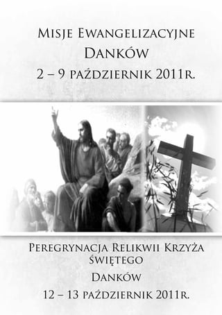 Misje Ewangelizacyjne
         Danków
 2 – 9 październik 2011r.




Peregrynacja Relikwii Krzyża
         świętego
          Danków
  12 – 13 październik 2011r.
 