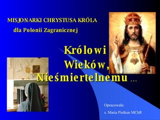 MISJONARKI CHRYSTUSA KRÓLA   dla Polonii Zagranicznej   Królowi  Wieków, Nieśmiertelnemu  … Opracowała: s. Maria Pietkun MChR 