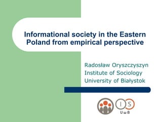 InformationalsocietyintheEastern Poland from empiricalperspective Radosław Oryszczyszyn Institute of Sociology University of Białystok 