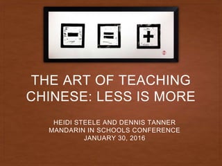 THE ART OF TEACHING
CHINESE: LESS IS MORE
HEIDI STEELE AND DENNIS TANNER
MANDARIN IN SCHOOLS CONFERENCE
JANUARY 30, 2016
 